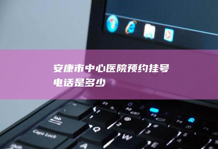 安康市中心医院预约挂号电话是多少