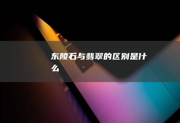 东陵石与翡翠的区别是什么