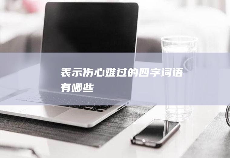 表示伤心难过的四字词语有哪些