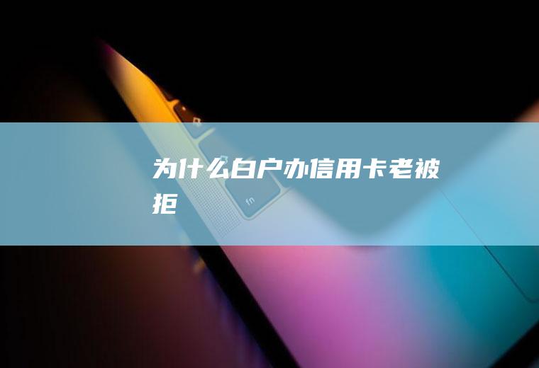 为什么白户办信用卡老被拒