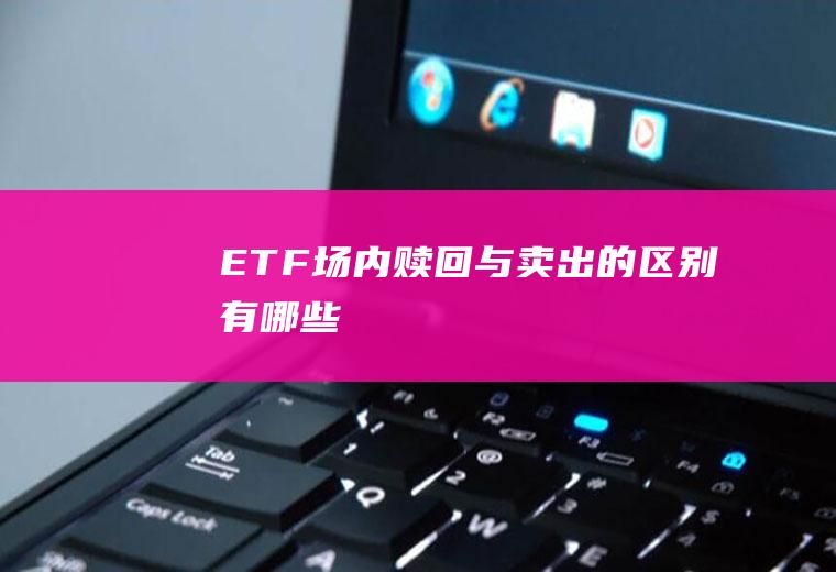 ETF场内赎回与卖出的区别有哪些