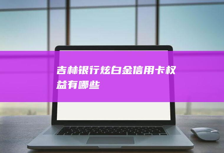 吉林银行炫白金信用卡权益有哪些