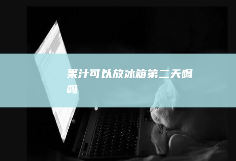 果汁可以放冰箱第二天喝吗