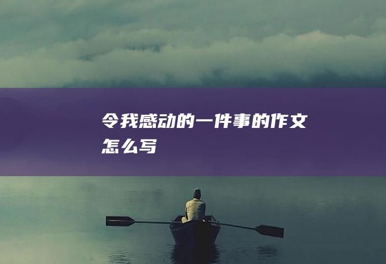 令我感动的一件事的作文怎么写