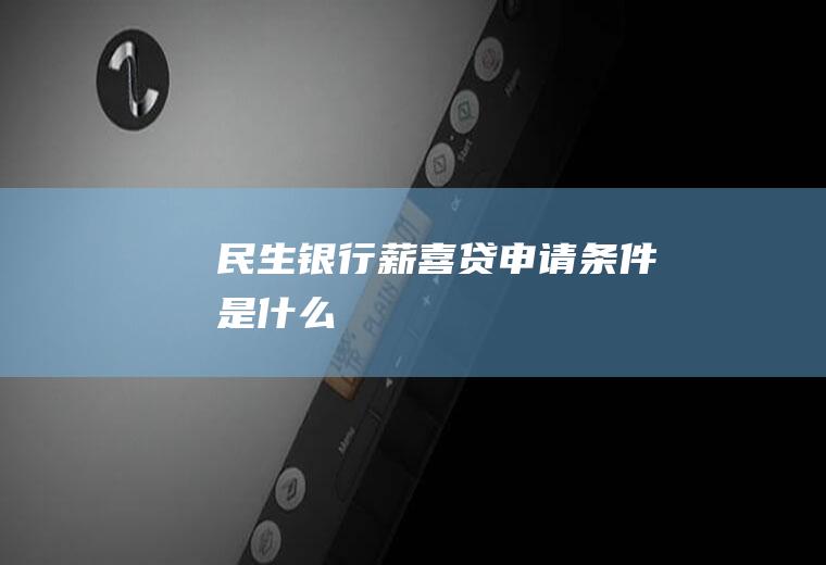 民生银行薪喜贷申请条件是什么