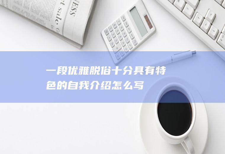 一段优雅脱俗十分具有特色的自我介绍怎么写