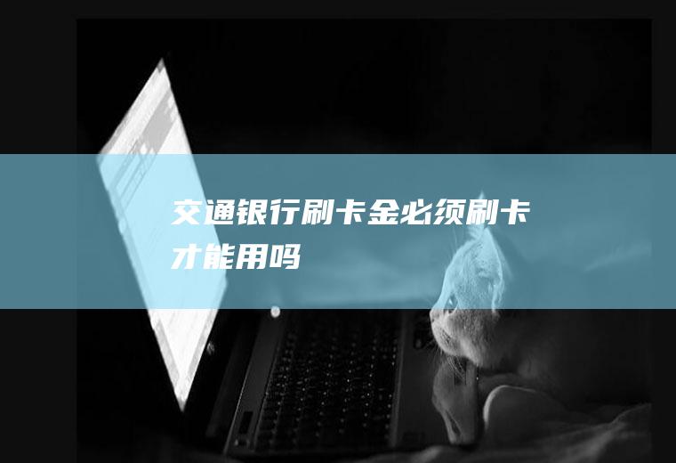 交通银行刷卡金必须刷卡才能用吗