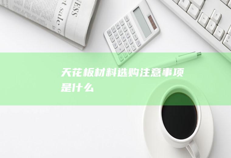 天花板材料选购注意事项是什么