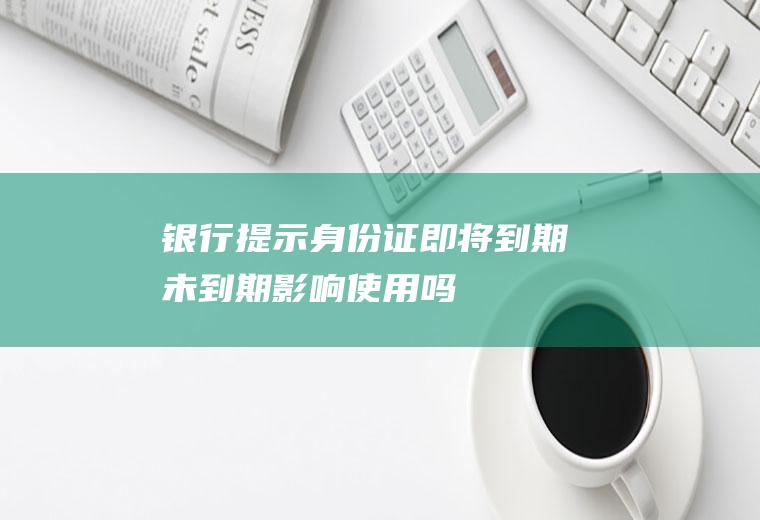 银行提示身份证即将到期未到期影响使用吗