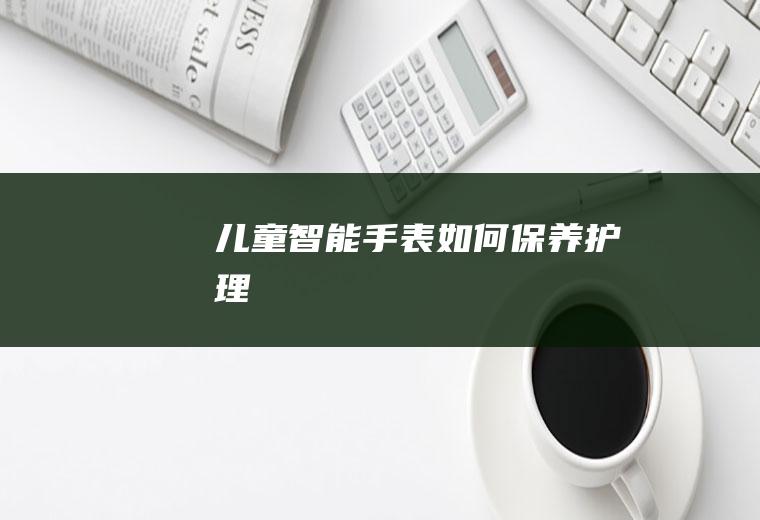 儿童智能手表如何保养护理