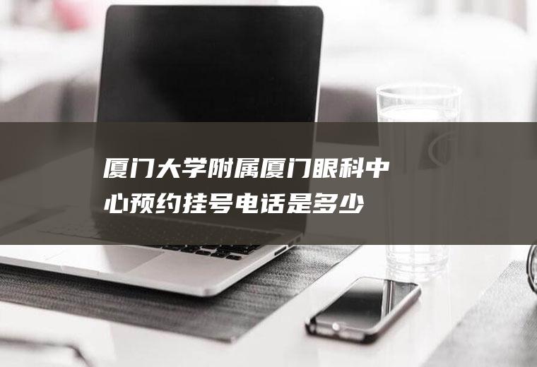 厦门大学附属厦门眼科中心预约挂号电话是多少