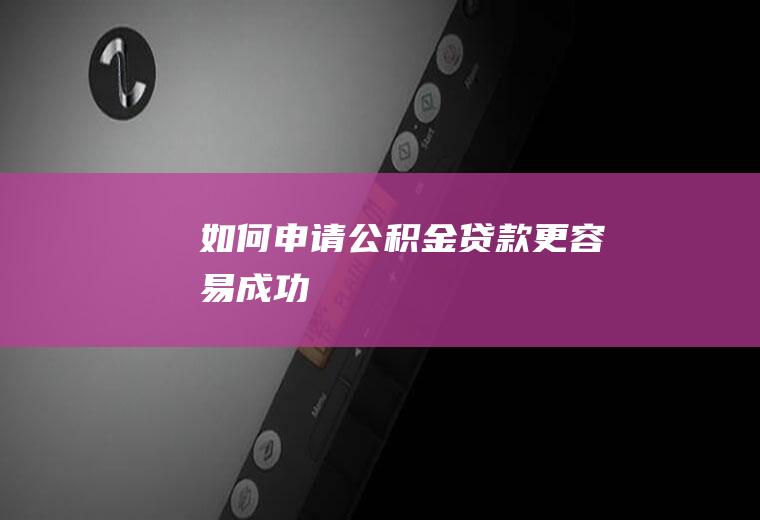 如何申请公积金贷款更容易成功