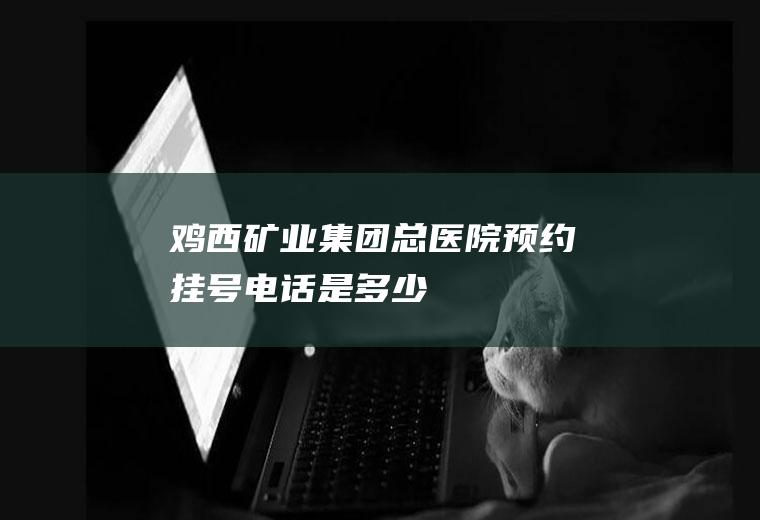 鸡西矿业集团总医院预约挂号电话是多少