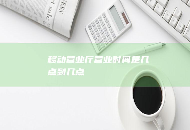 移动营业厅营业时间是几点到几点