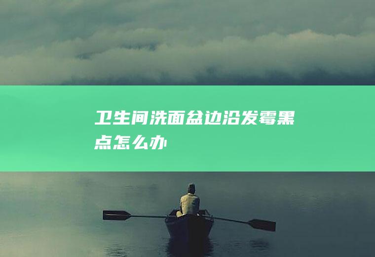 卫生间洗面盆边沿发霉黑点怎么办