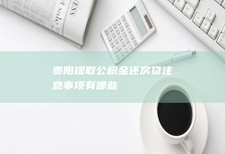 贵阳提取公积金还房贷注意事项有哪些