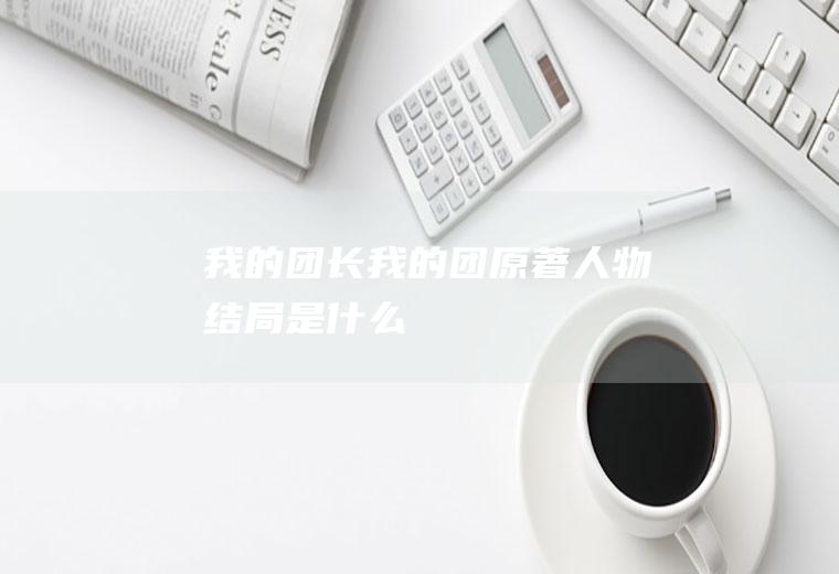 我的团长我的团原著人物结局是什么