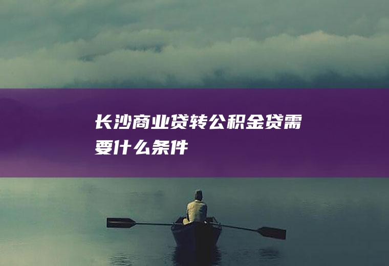 长沙商业贷转公积金贷需要什么条件