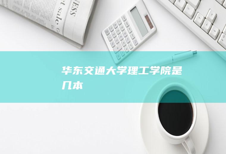 华东交通大学理工学院是几本