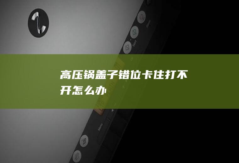 高压锅盖子错位卡住打不开怎么办