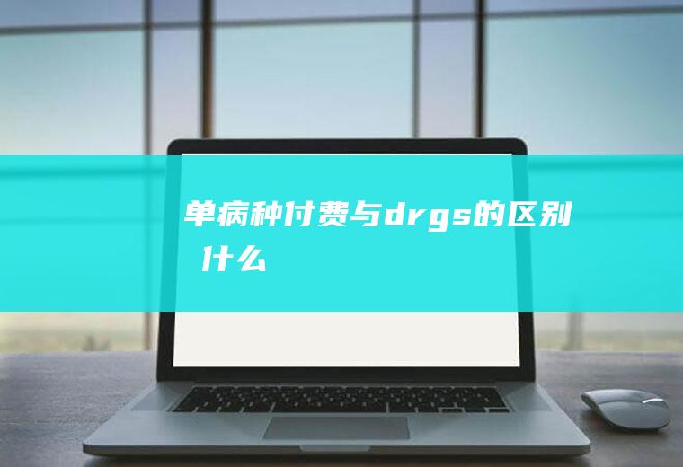 单病种付费与drgs的区别有什么