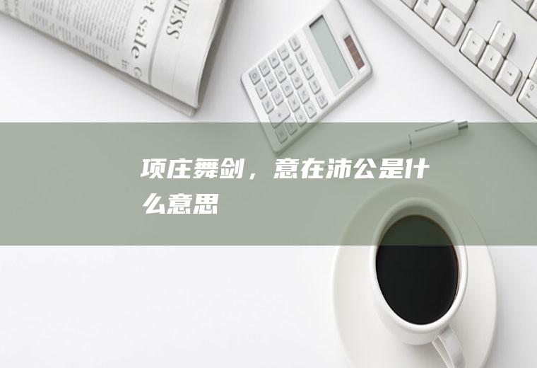 “项庄舞剑，意在沛公”是什么意思