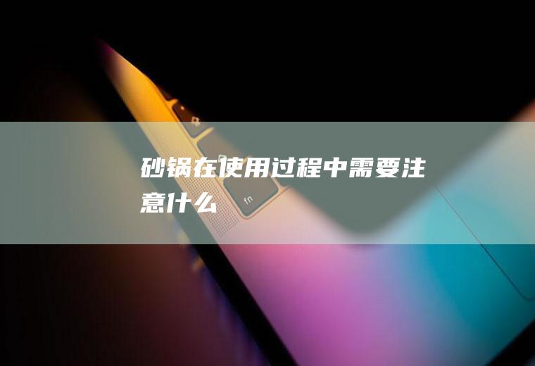 砂锅在使用过程中需要注意什么