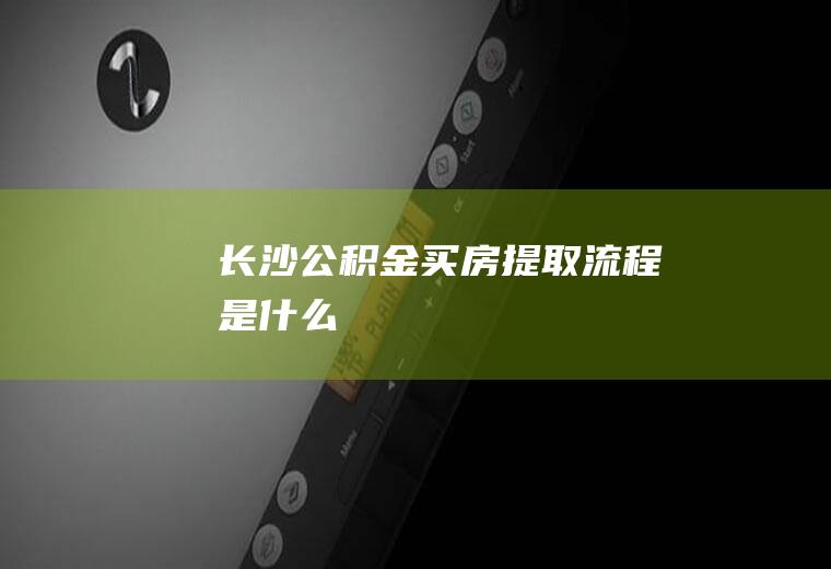 长沙公积金买房提取流程是什么