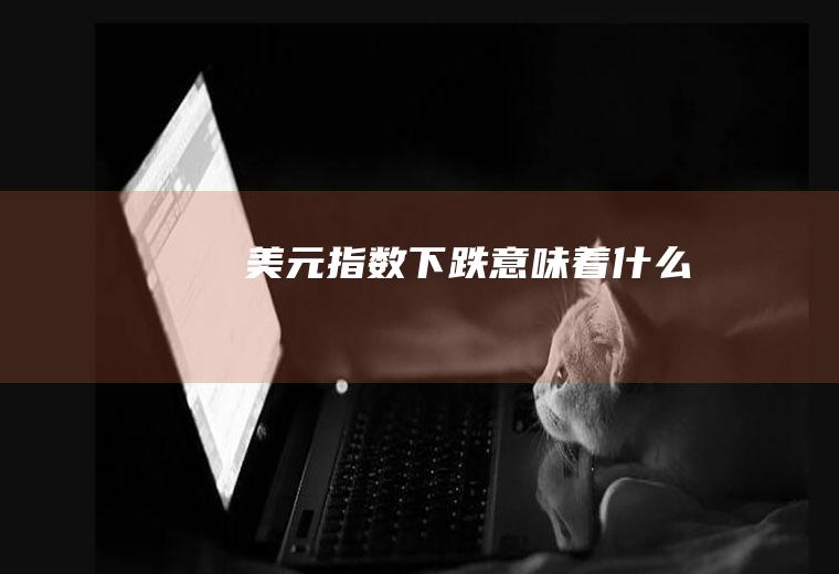 美元指数下跌意味着什么