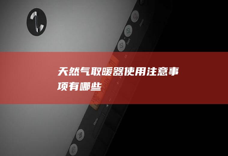 天然气取暖器使用注意事项有哪些