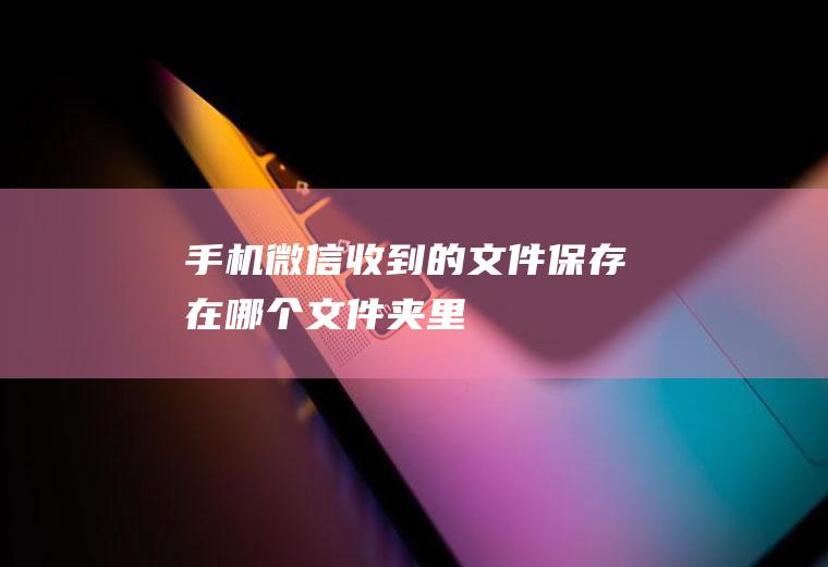 手机微信收到的文件保存在哪个文件夹里