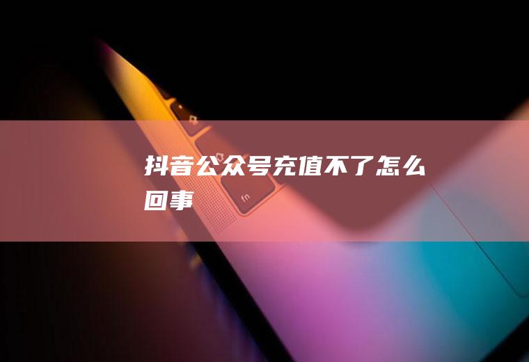 抖音公众号充值不了怎么回事