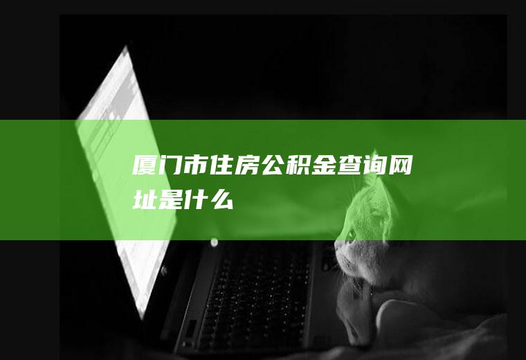 厦门市住房公积金查询网址是什么