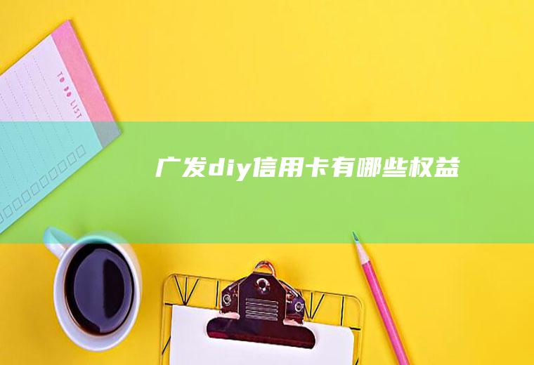 广发diy信用卡有哪些权益