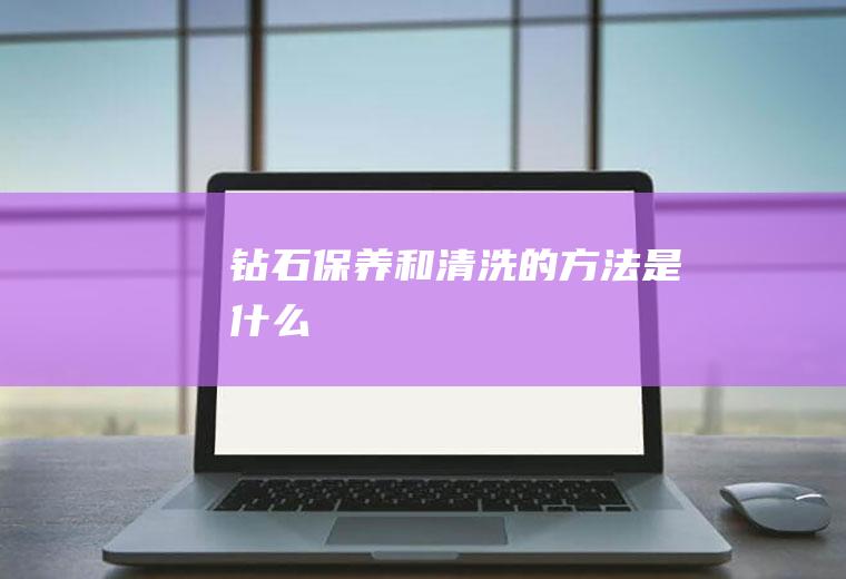 钻石保养和清洗的方法是什么