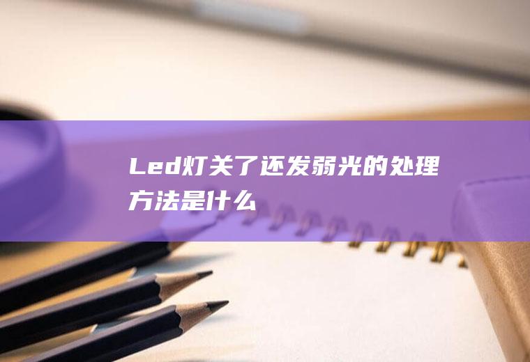 Led灯关了还发弱光的处理方法是什么