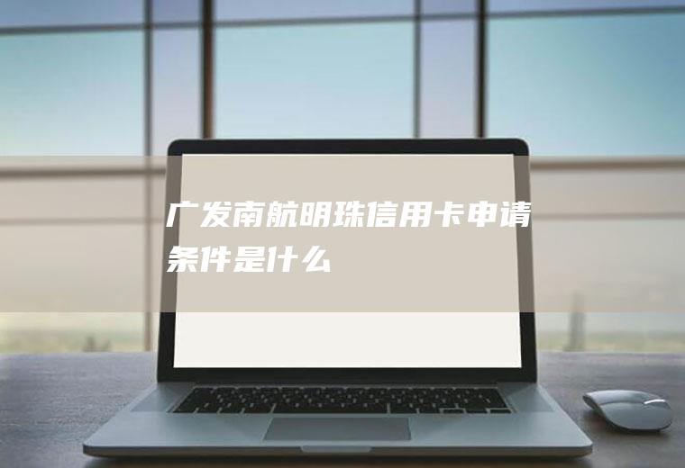 广发南航明珠信用卡申请条件是什么