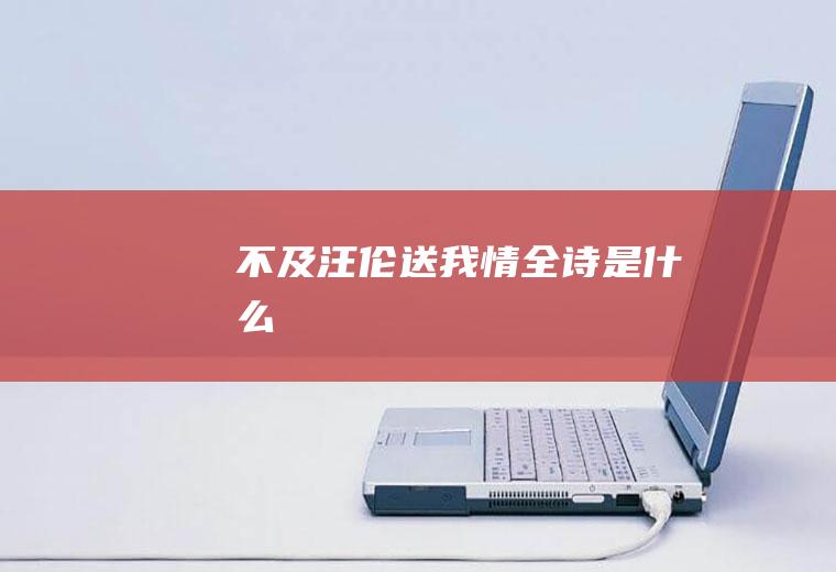 “不及汪伦送我情”全诗是什么