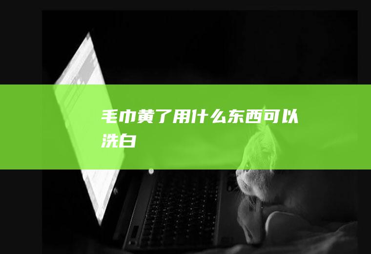 毛巾黄了用什么东西可以洗白