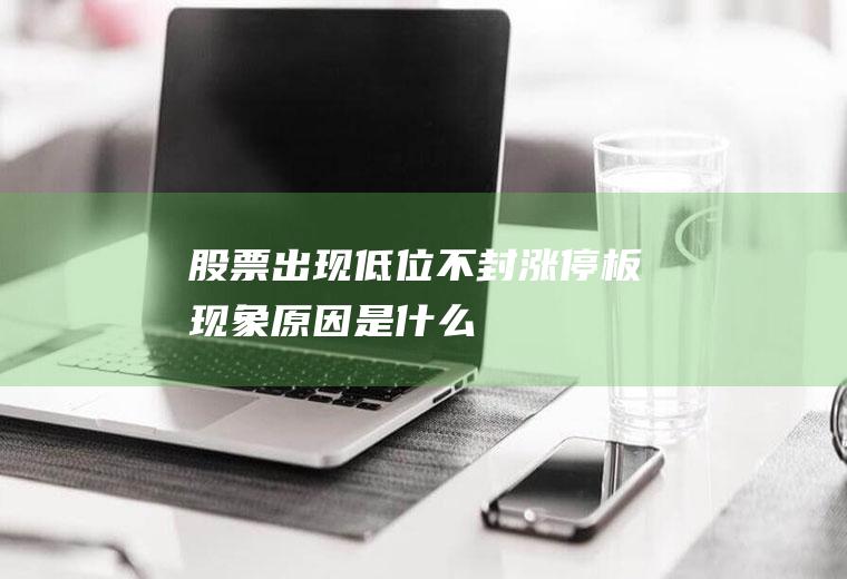 股票出现低位不封涨停板现象原因是什么