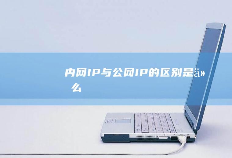 内网IP与公网IP的区别是什么