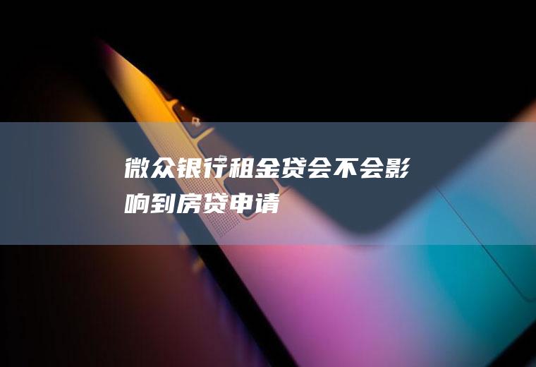 微众银行租金贷会不会影响到房贷申请