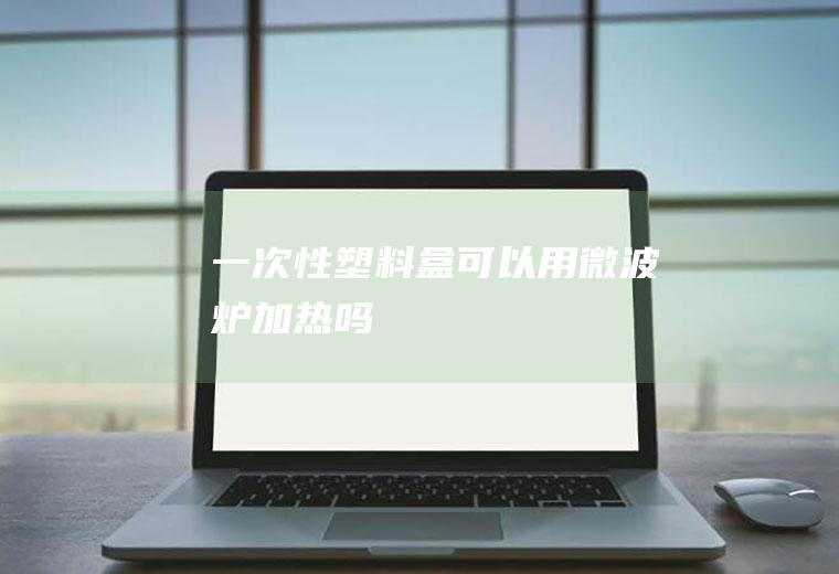 一次性塑料盒可以用微波炉加热吗