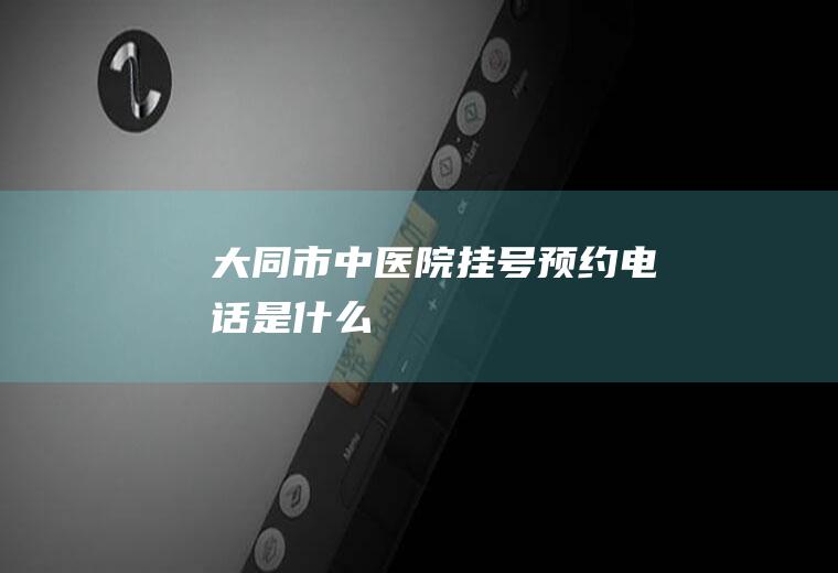 大同市中医院挂号预约电话是什么