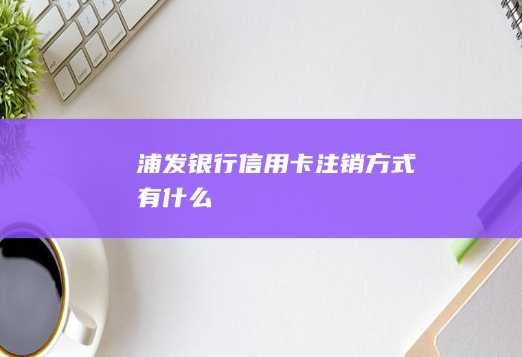 浦发银行信用卡注销方式有什么