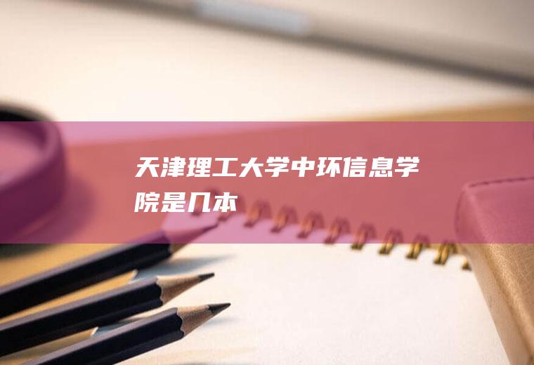 天津理工大学中环信息学院是几本