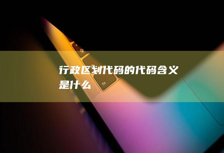 行政区划代码的代码含义是什么