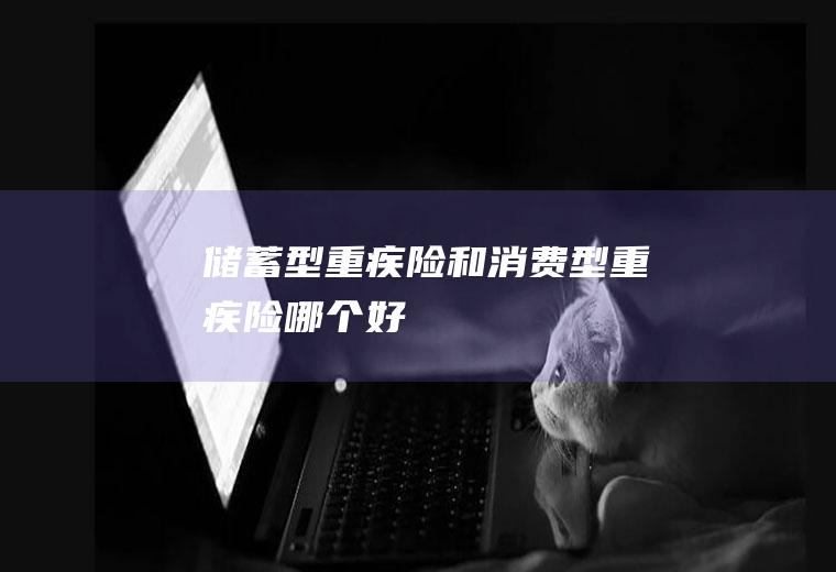 储蓄型重疾险和消费型重疾险哪个好