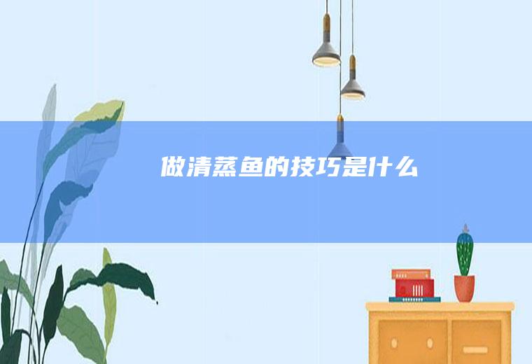 做清蒸鱼的技巧是什么