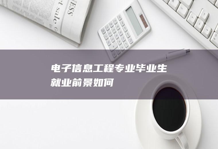 电子信息工程专业毕业生就业前景如何